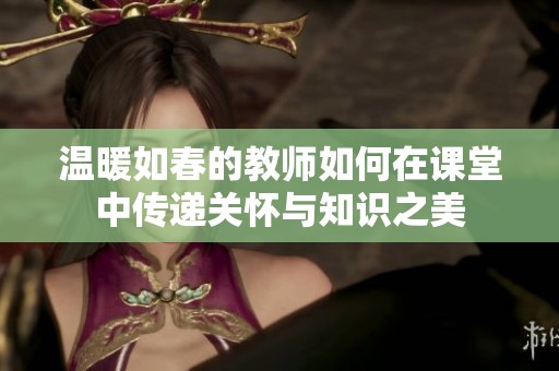 温暖如春的教师如何在课堂中传递关怀与知识之美