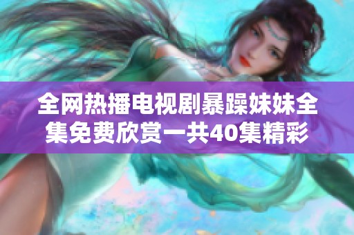 全网热播电视剧暴躁妹妹全集免费欣赏一共40集精彩剧情大揭秘