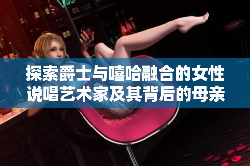探索爵士与嘻哈融合的女性说唱艺术家及其背后的母亲故事