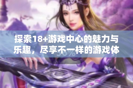 探索18+游戏中心的魅力与乐趣，尽享不一样的游戏体验与刺激