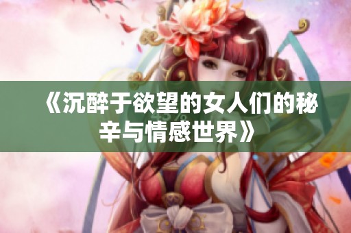 《沉醉于欲望的女人们的秘辛与情感世界》
