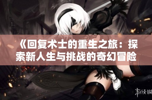 《回复术士的重生之旅：探索新人生与挑战的奇幻冒险》