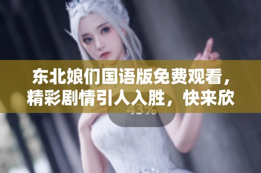 东北娘们国语版免费观看，精彩剧情引人入胜，快来欣赏吧