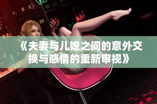 《夫妻与儿媳之间的意外交换与感情的重新审视》