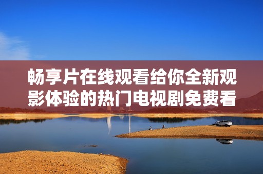 畅享片在线观看给你全新观影体验的热门电视剧免费看指南