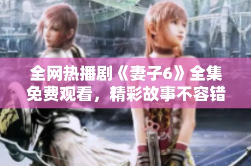 全网热播剧《妻子6》全集免费观看，精彩故事不容错过