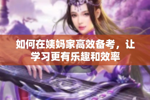 如何在姨妈家高效备考，让学习更有乐趣和效率
