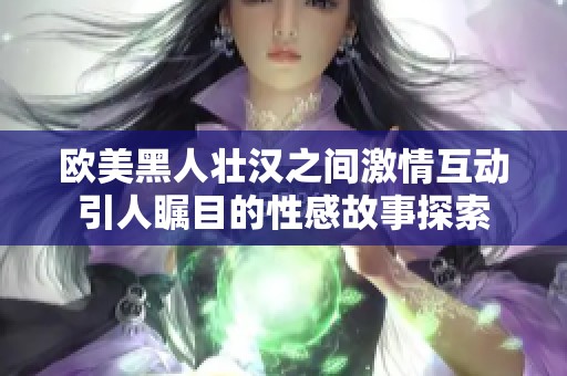 欧美黑人壮汉之间激情互动引人瞩目的性感故事探索