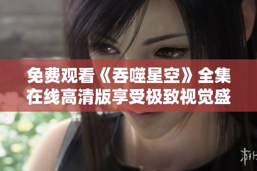 免费观看《吞噬星空》全集在线高清版享受极致视觉盛宴