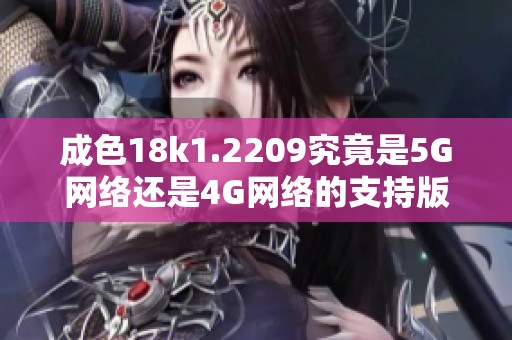 成色18k1.2209究竟是5G网络还是4G网络的支持版本解析