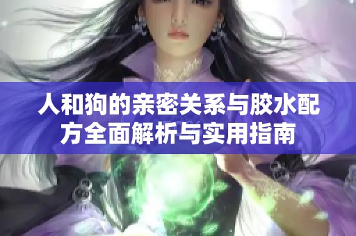人和狗的亲密关系与胶水配方全面解析与实用指南