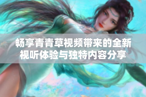 畅享青青草视频带来的全新视听体验与独特内容分享