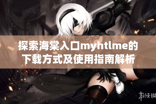 探索海棠入口myhtlme的下载方式及使用指南解析