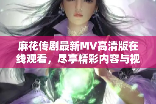 麻花传剧最新MV高清版在线观看，尽享精彩内容与视听盛宴