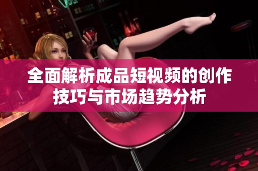 全面解析成品短视频的创作技巧与市场趋势分析