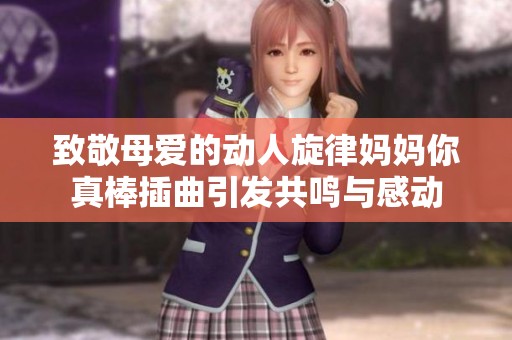 致敬母爱的动人旋律妈妈你真棒插曲引发共鸣与感动