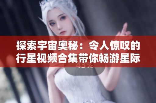 探索宇宙奥秘：令人惊叹的行星视频合集带你畅游星际世界