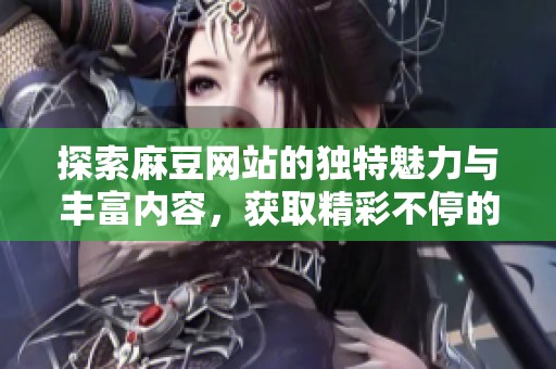 探索麻豆网站的独特魅力与丰富内容，获取精彩不停的在线体验
