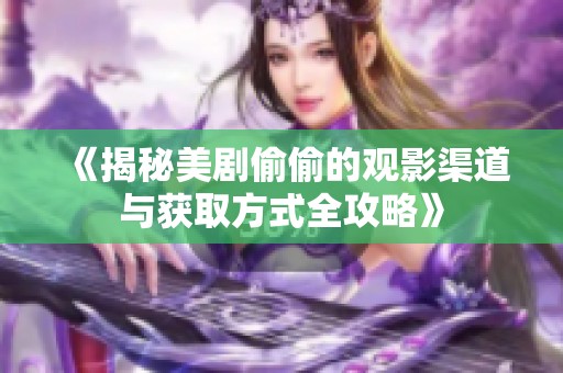 《揭秘美剧偷偷的观影渠道与获取方式全攻略》