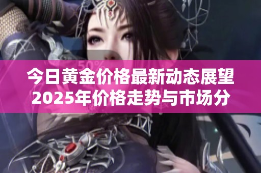今日黄金价格最新动态展望2025年价格走势与市场分析