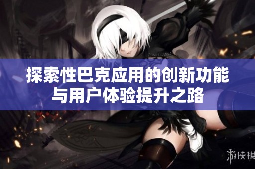 探索性巴克应用的创新功能与用户体验提升之路