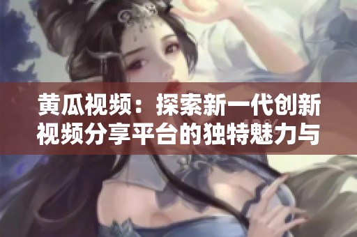 黄瓜视频：探索新一代创新视频分享平台的独特魅力与功能