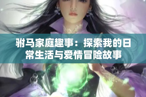 驸马家庭趣事：探索我的日常生活与爱情冒险故事