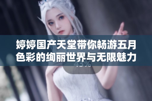 婷婷国产天堂带你畅游五月色彩的绚丽世界与无限魅力