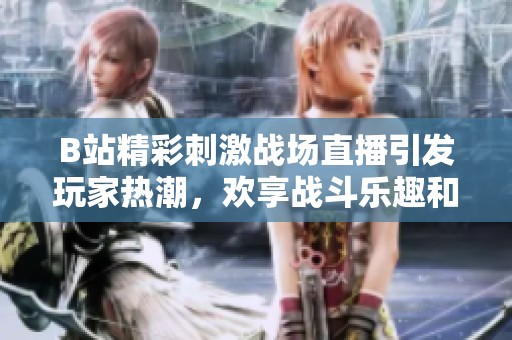B站精彩刺激战场直播引发玩家热潮，欢享战斗乐趣和互动体验