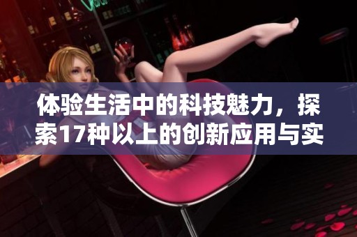 体验生活中的科技魅力，探索17种以上的创新应用与实用技巧