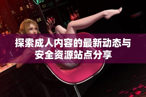 探索成人内容的最新动态与安全资源站点分享