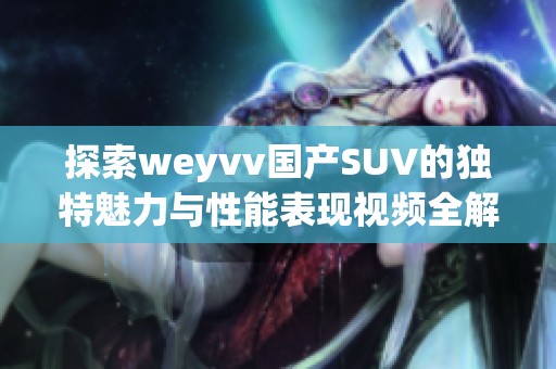 探索weyvv国产SUV的独特魅力与性能表现视频全解析