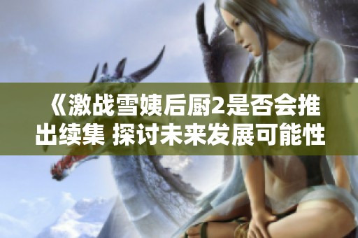 《激战雪姨后厨2是否会推出续集 探讨未来发展可能性》