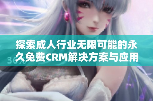探索成人行业无限可能的永久免费CRM解决方案与应用体验