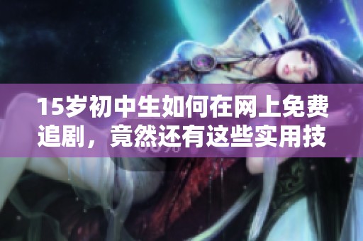 15岁初中生如何在网上免费追剧，竟然还有这些实用技巧