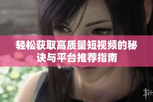 轻松获取高质量短视频的秘诀与平台推荐指南