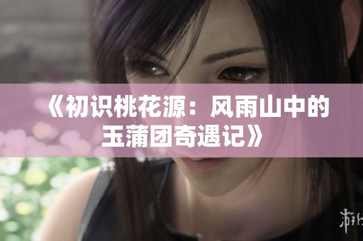 《初识桃花源：风雨山中的玉蒲团奇遇记》