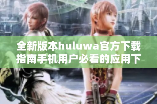 全新版本huluwa官方下载指南手机用户必看的应用下载步骤解析