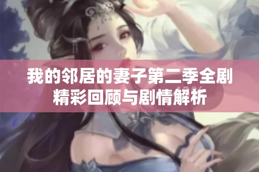 我的邻居的妻子第二季全剧精彩回顾与剧情解析