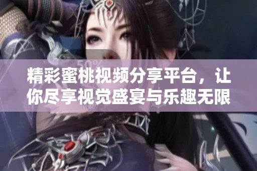 精彩蜜桃视频分享平台，让你尽享视觉盛宴与乐趣无限