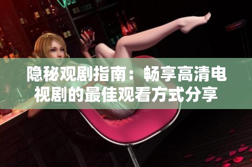隐秘观剧指南：畅享高清电视剧的最佳观看方式分享