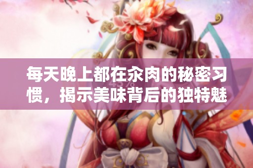 每天晚上都在汆肉的秘密习惯，揭示美味背后的独特魅力