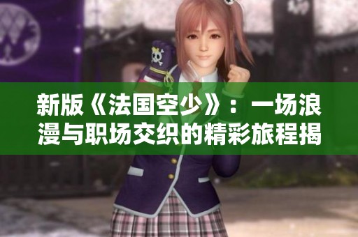 新版《法国空少》：一场浪漫与职场交织的精彩旅程揭秘