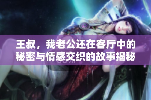 王叔，我老公还在客厅中的秘密与情感交织的故事揭秘