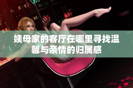姨母家的客厅在哪里寻找温馨与亲情的归属感