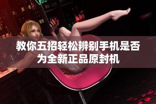 教你五招轻松辨别手机是否为全新正品原封机