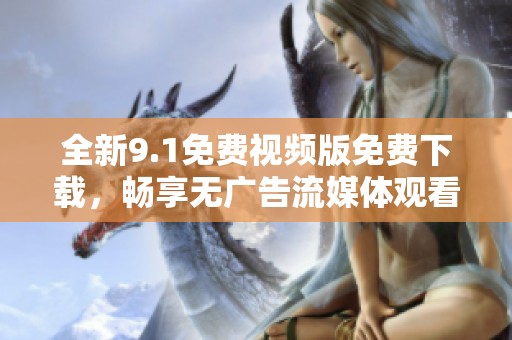 全新9.1免费视频版免费下载，畅享无广告流媒体观看体验