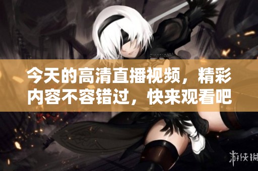 今天的高清直播视频，精彩内容不容错过，快来观看吧！