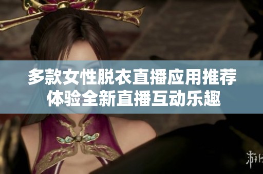 多款女性脱衣直播应用推荐 体验全新直播互动乐趣