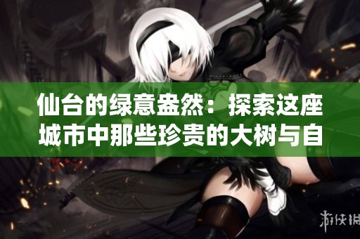 仙台的绿意盎然：探索这座城市中那些珍贵的大树与自然之美